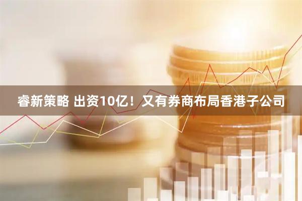 睿新策略 出资10亿！又有券商布局香港子公司