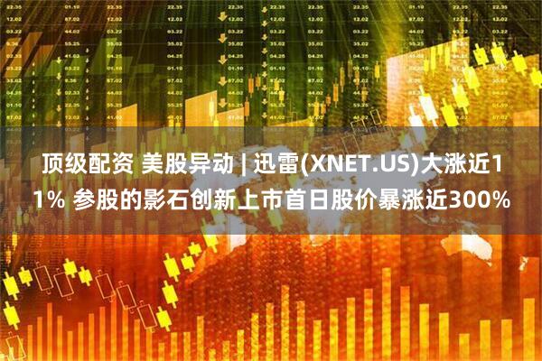 顶级配资 美股异动 | 迅雷(XNET.US)大涨近11% 参股的影石创新上市首日股价暴涨近300%
