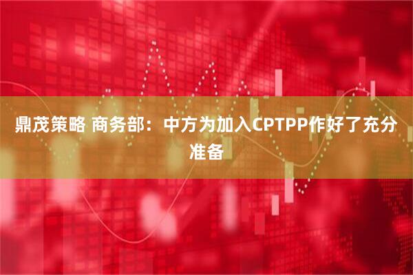 鼎茂策略 商务部：中方为加入CPTPP作好了充分准备