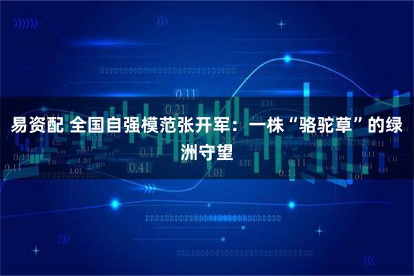 易资配 全国自强模范张开军：一株“骆驼草”的绿洲守望