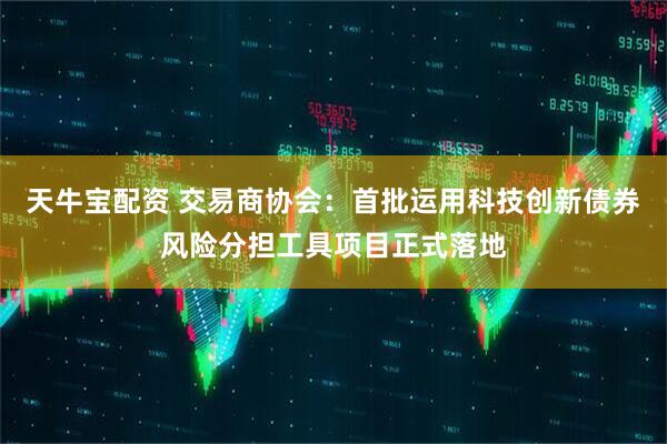 天牛宝配资 交易商协会：首批运用科技创新债券风险分担工具项目正式落地