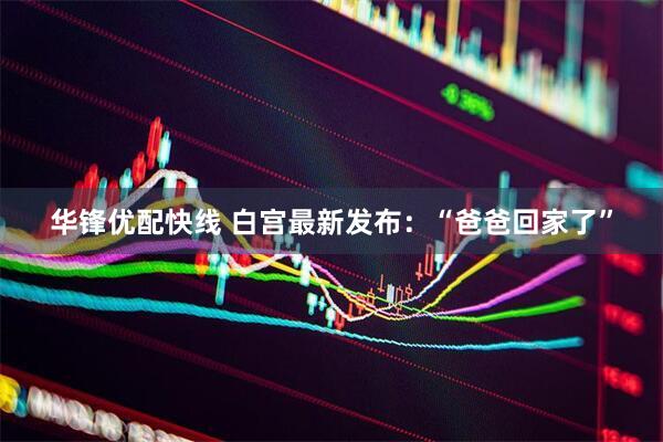 华锋优配快线 白宫最新发布：“爸爸回家了”