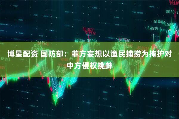 博星配资 国防部：菲方妄想以渔民捕捞为掩护对中方侵权挑衅