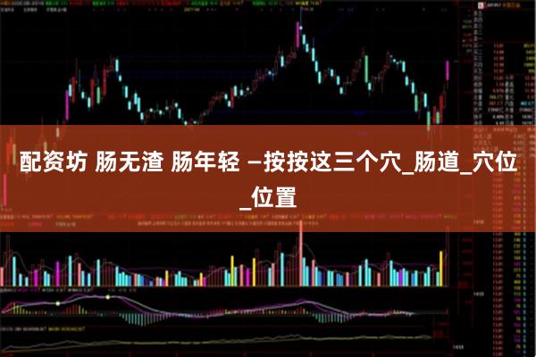 配资坊 肠无渣 肠年轻 —按按这三个穴_肠道_穴位_位置