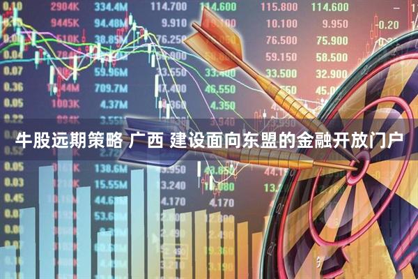 牛股远期策略 广西 建设面向东盟的金融开放门户