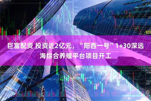 巨富配资 投资近2亿元，“阳西一号”1+30深远海综合养殖平台项目开工