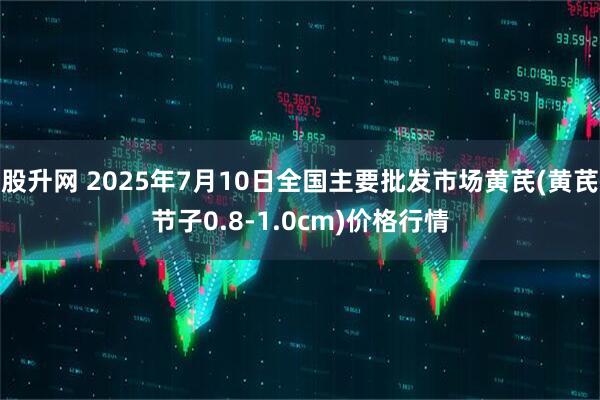 股升网 2025年7月10日全国主要批发市场黄芪(黄芪节子0.8-1.0cm)价格行情