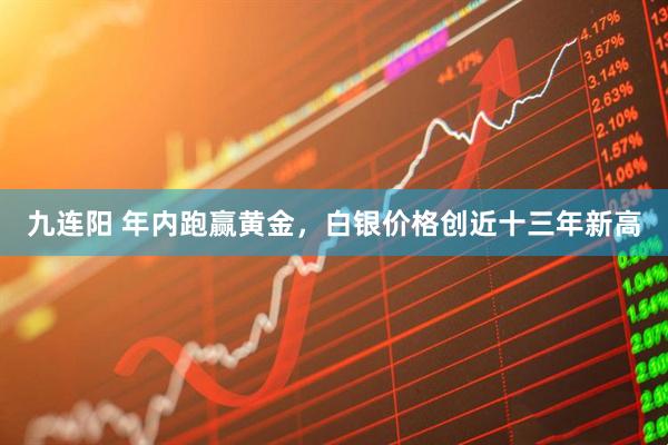 九连阳 年内跑赢黄金，白银价格创近十三年新高