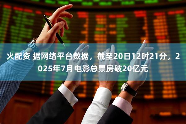 火配资 据网络平台数据，截至20日12时21分，2025年7月电影总票房破20亿元