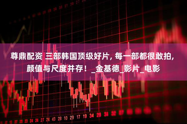 尊鼎配资 三部韩国顶级好片, 每一部都很敢拍, 颜值与尺度并存！_金基德_影片_电影