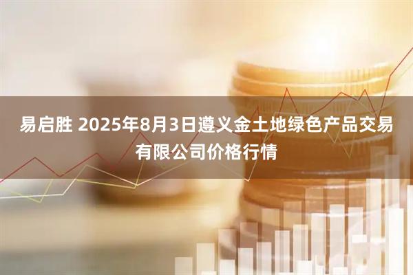 易启胜 2025年8月3日遵义金土地绿色产品交易有限公司价格行情