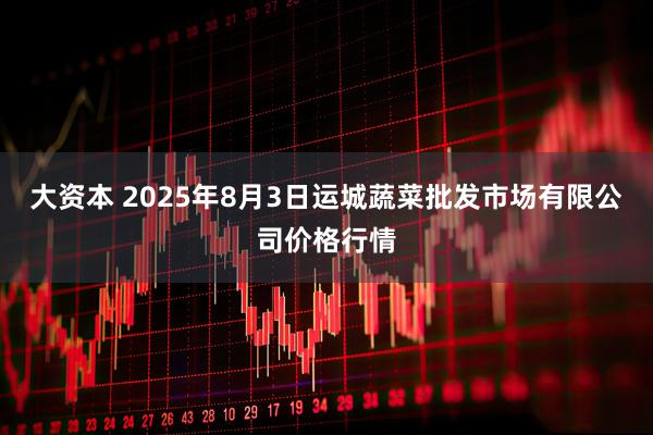 大资本 2025年8月3日运城蔬菜批发市场有限公司价格行情