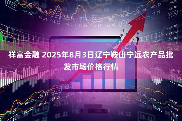 祥富金融 2025年8月3日辽宁鞍山宁远农产品批发市场价格行情