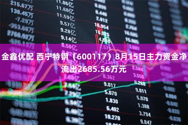 金鑫优配 西宁特钢（600117）8月15日主力资金净流出2685.56万元