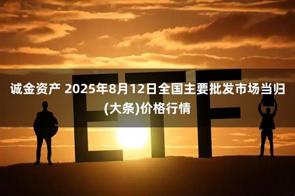 诚金资产 2025年8月12日全国主要批发市场当归(大条)价格行情