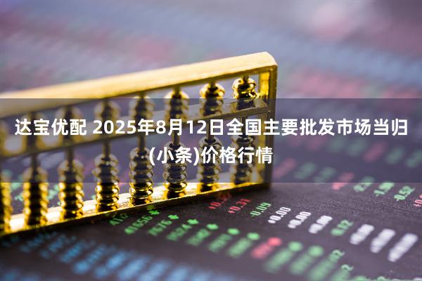 达宝优配 2025年8月12日全国主要批发市场当归(小条)价格行情