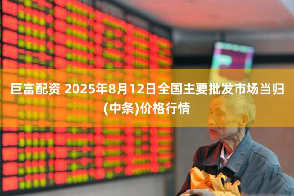巨富配资 2025年8月12日全国主要批发市场当归(中条)价格行情