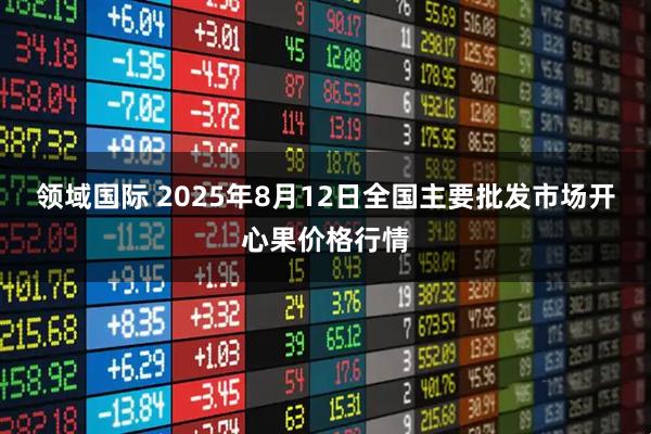 领域国际 2025年8月12日全国主要批发市场开心果价格行情