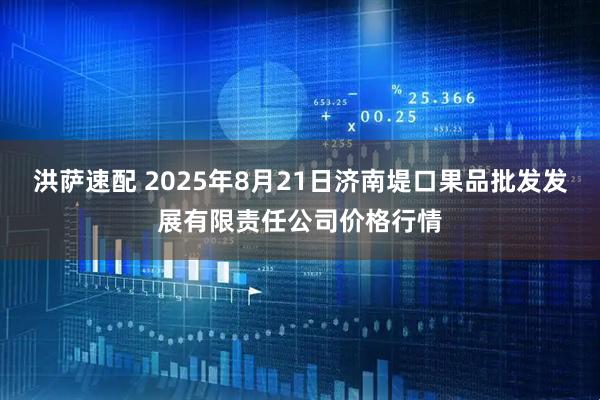 洪萨速配 2025年8月21日济南堤口果品批发发展有限责任公司价格行情