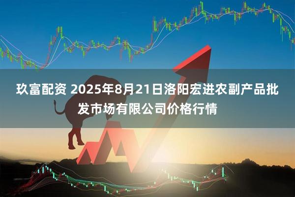玖富配资 2025年8月21日洛阳宏进农副产品批发市场有限公司价格行情