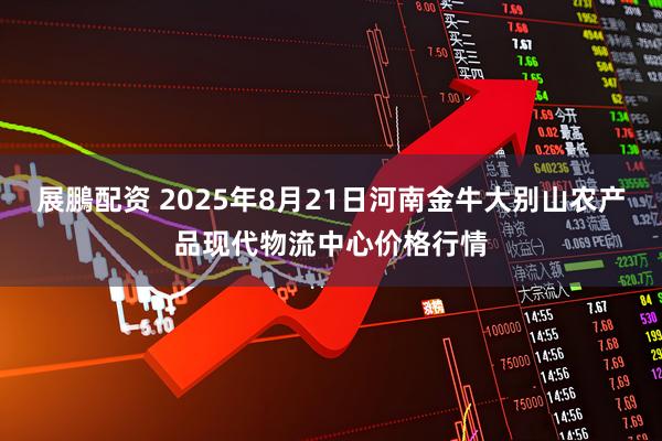 展鵬配资 2025年8月21日河南金牛大别山农产品现代物流中心价格行情