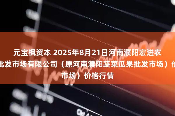 元宝枫资本 2025年8月21日河南濮阳宏进农副产品批发市场有限公司（原河南濮阳蔬菜瓜果批发市场）价格行情
