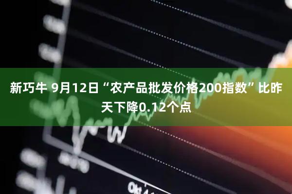 新巧牛 9月12日“农产品批发价格200指数”比昨天下降0.12个点