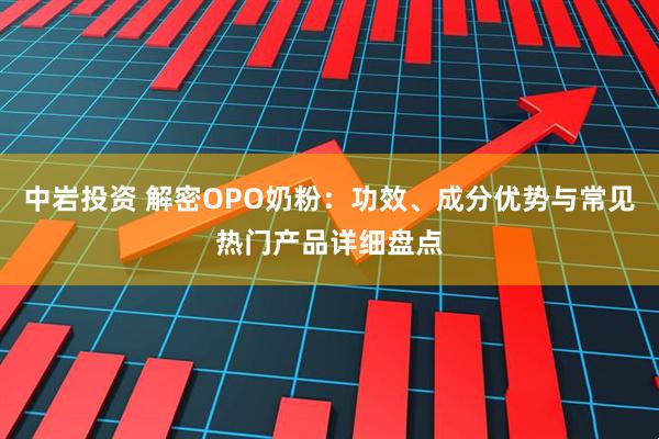 中岩投资 解密OPO奶粉：功效、成分优势与常见热门产品详细盘点