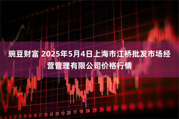 豌豆财富 2025年5月4日上海市江桥批发市场经营管理有限公司价格行情