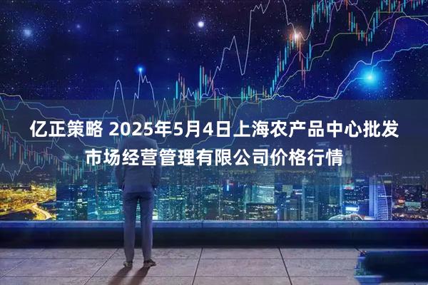 亿正策略 2025年5月4日上海农产品中心批发市场经营管理有限公司价格行情
