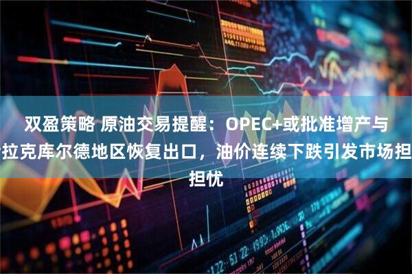 双盈策略 原油交易提醒：OPEC+或批准增产与伊拉克库尔德地区恢复出口，油价连续下跌引发市场担忧