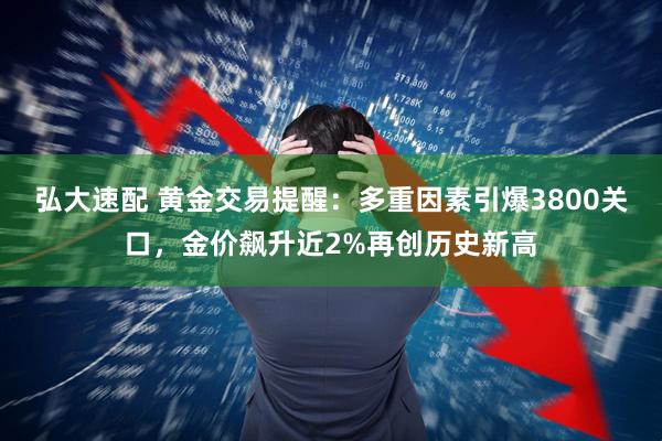 弘大速配 黄金交易提醒：多重因素引爆3800关口，金价飙升近2%再创历史新高