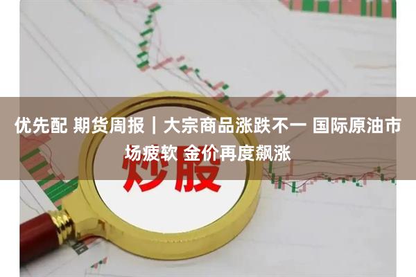 优先配 期货周报｜大宗商品涨跌不一 国际原油市场疲软 金价再度飙涨
