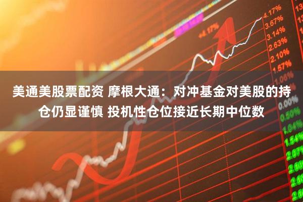 美通美股票配资 摩根大通：对冲基金对美股的持仓仍显谨慎 投机性仓位接近长期中位数