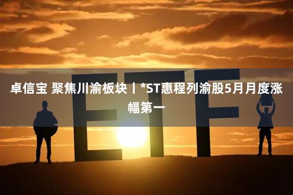 卓信宝 聚焦川渝板块丨*ST惠程列渝股5月月度涨幅第一