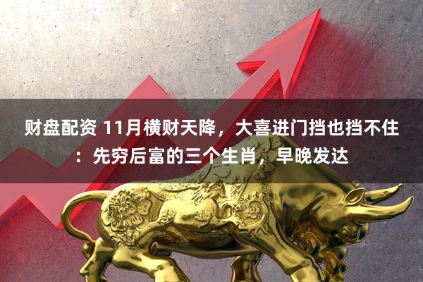 财盘配资 11月横财天降，大喜进门挡也挡不住：先穷后富的三个生肖，早晚发达