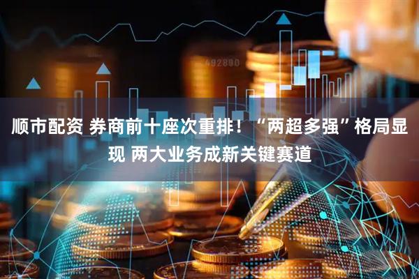 顺市配资 券商前十座次重排！“两超多强”格局显现 两大业务成新关键赛道