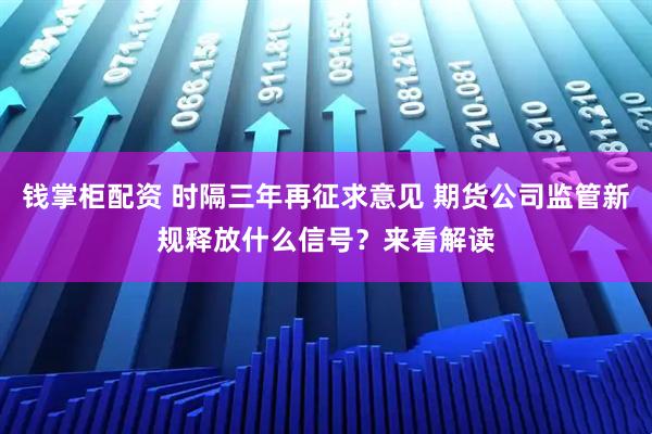 钱掌柜配资 时隔三年再征求意见 期货公司监管新规释放什么信号？来看解读