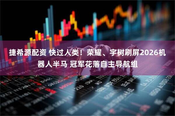 捷希源配资 快过人类！荣耀、宇树刷屏2026机器人半马 冠军花落自主导航组